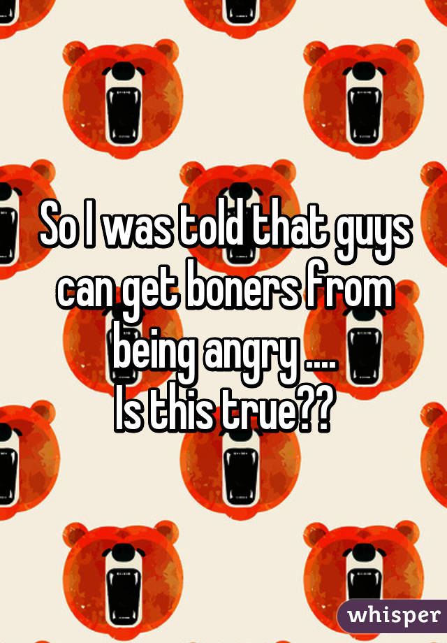 So I was told that guys can get boners from being angry ....
Is this true??