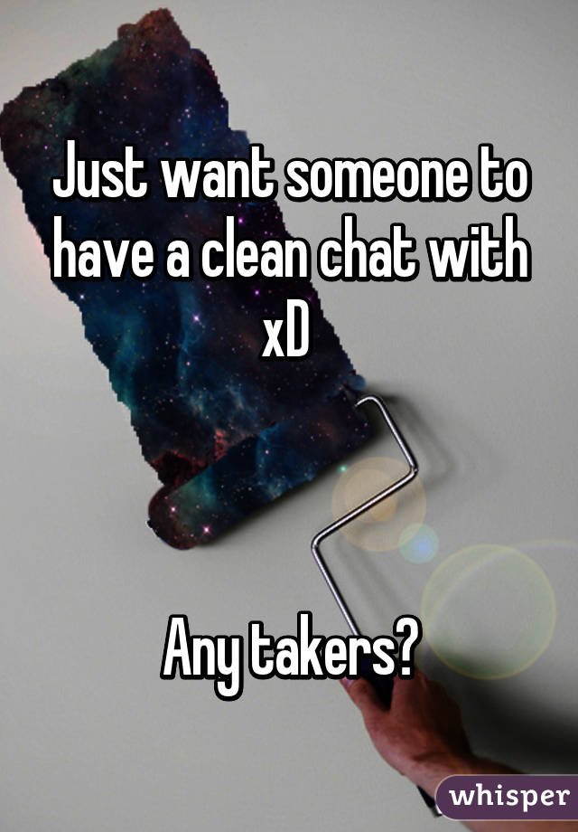 Just want someone to have a clean chat with xD 



Any takers?