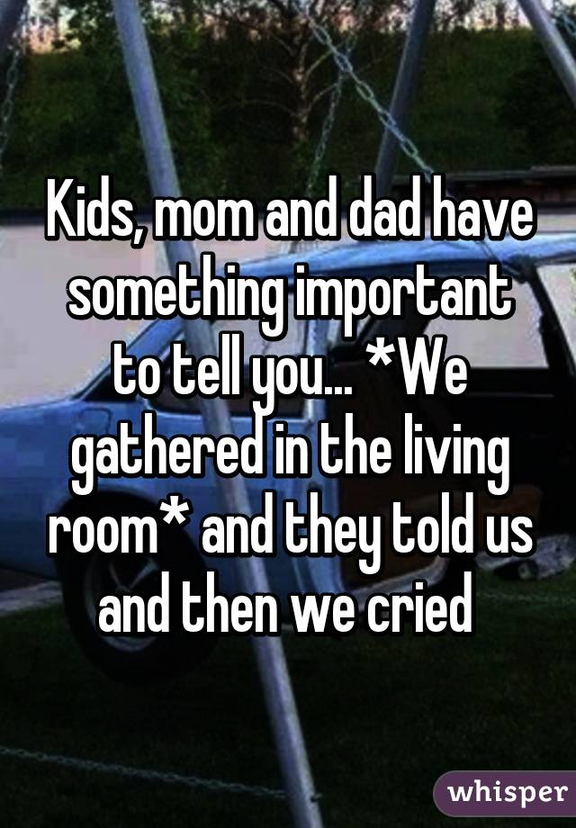 Kids, mom and dad have something important to tell you... *We gathered in the living room* and they told us and then we cried 