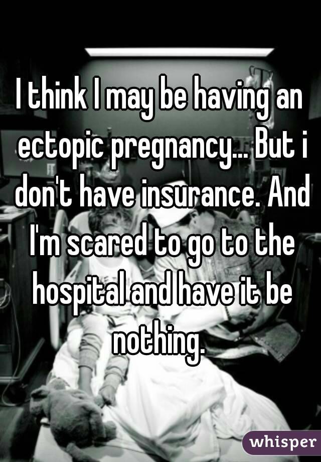 I think I may be having an ectopic pregnancy... But i don't have insurance. And I'm scared to go to the hospital and have it be nothing. 