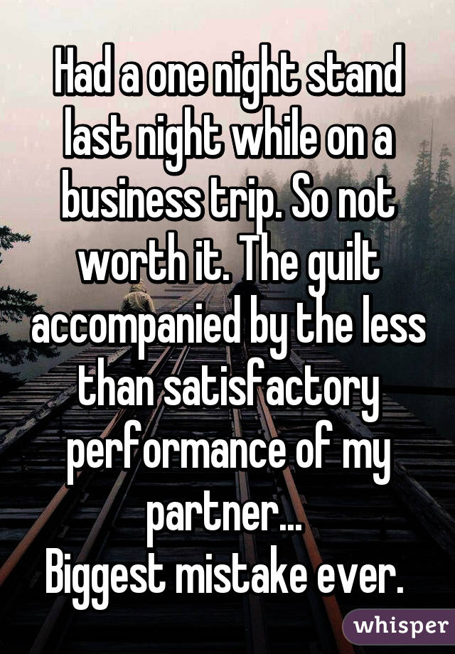 Had a one night stand last night while on a business trip. So not worth it. The guilt accompanied by the less than satisfactory performance of my partner... 
Biggest mistake ever. 