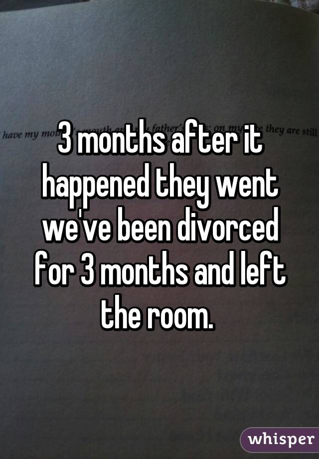 3 months after it happened they went we've been divorced for 3 months and left the room. 