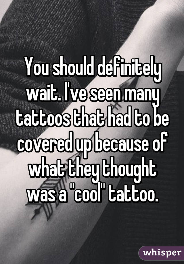 You should definitely wait. I've seen many tattoos that had to be covered up because of what they thought was a "cool" tattoo.