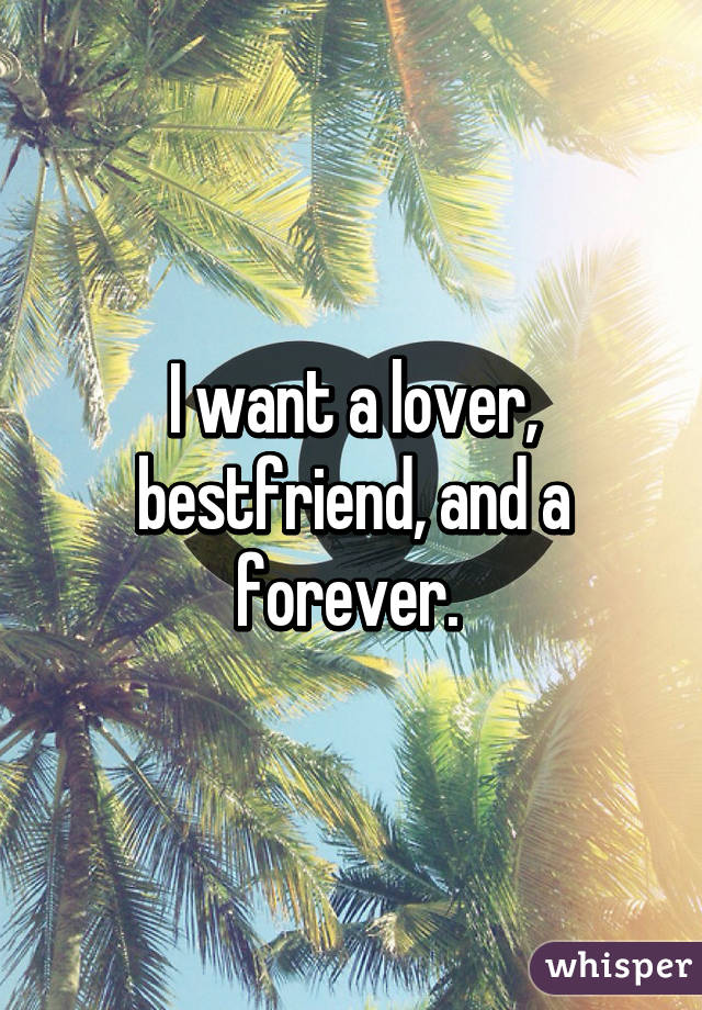 I want a lover, bestfriend, and a forever. 