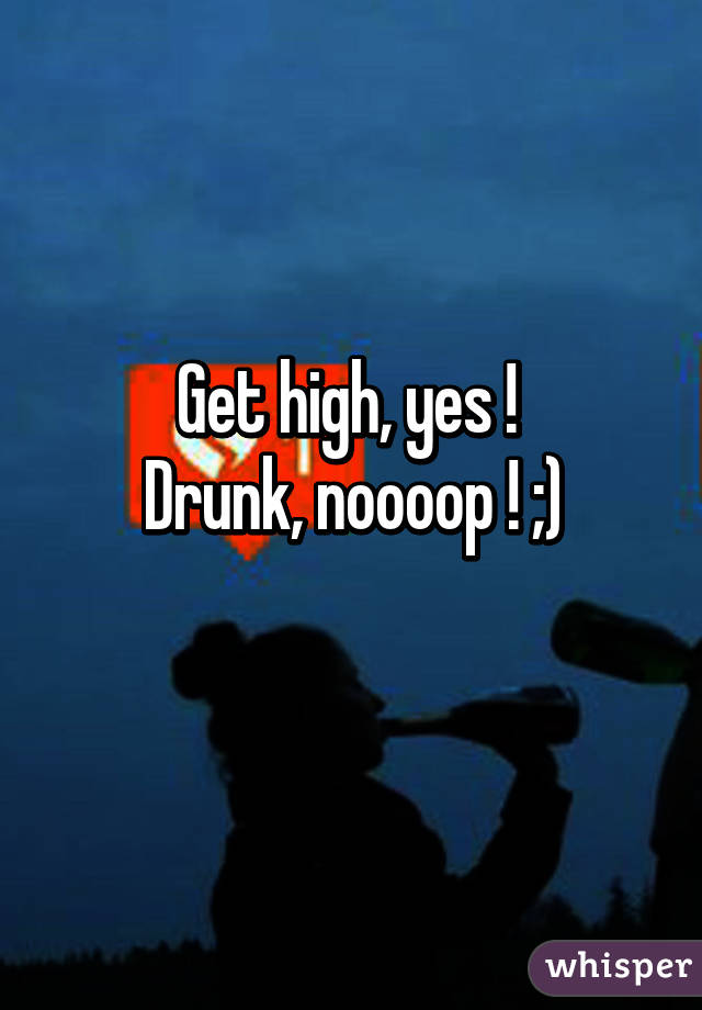 Get high, yes ! 
Drunk, noooop ! ;)
