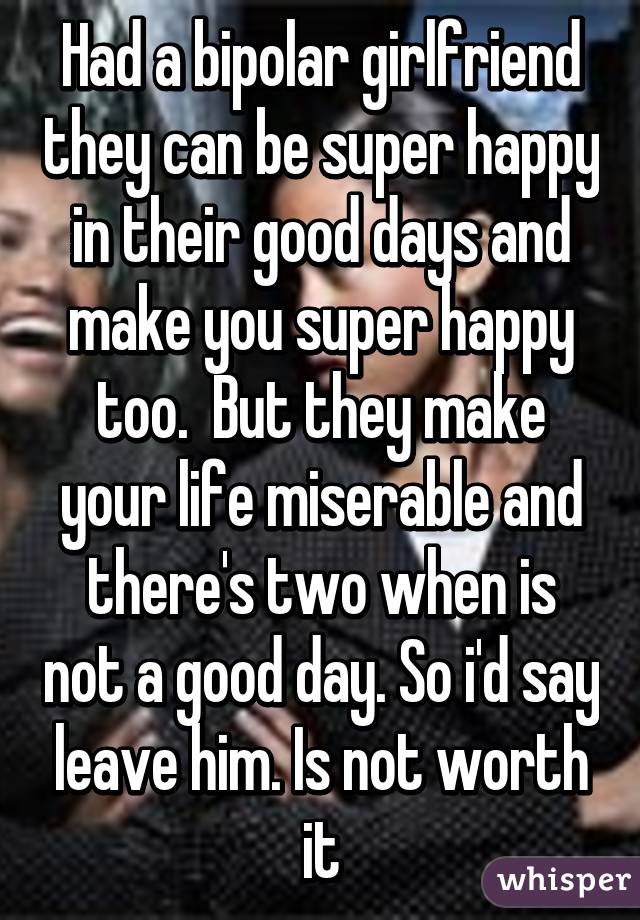 Had a bipolar girlfriend they can be super happy in their good days and make you super happy too.  But they make your life miserable and there's two when is not a good day. So i'd say leave him. Is not worth it