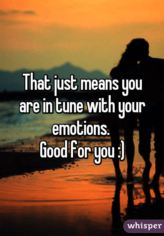 That just means you are in tune with your emotions. 
Good for you :)