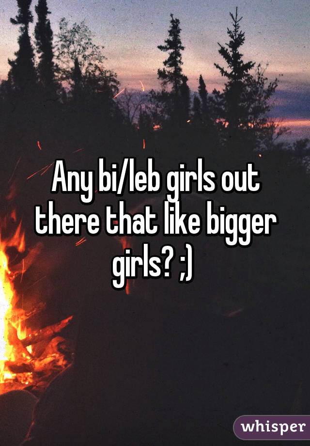 Any bi/leb girls out there that like bigger girls? ;) 