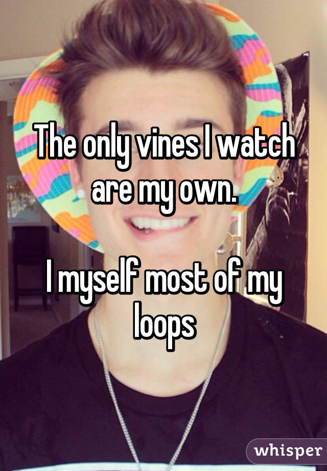 The only vines I watch are my own.

I myself most of my loops