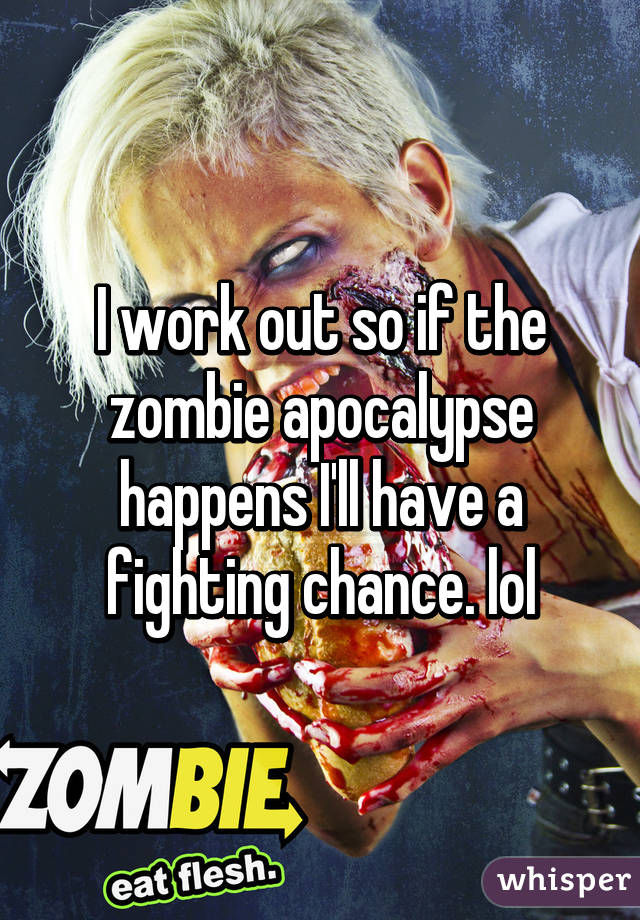 I work out so if the zombie apocalypse happens I'll have a fighting chance. lol