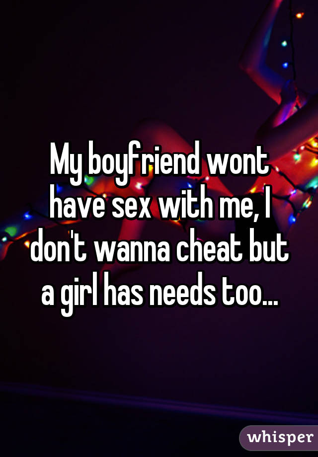 My boyfriend wont have sex with me, I don't wanna cheat but a girl has needs too...