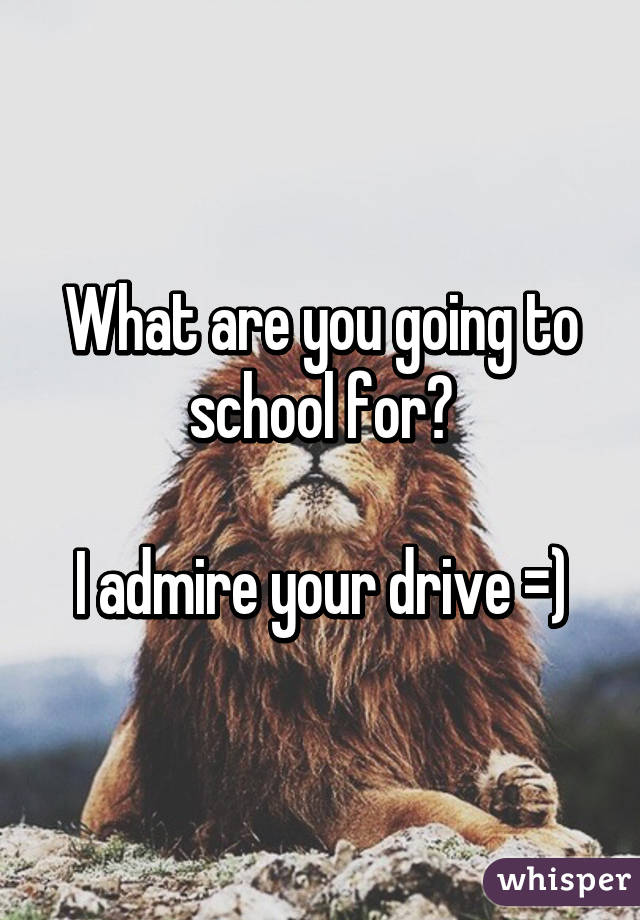 What are you going to school for?

I admire your drive =)