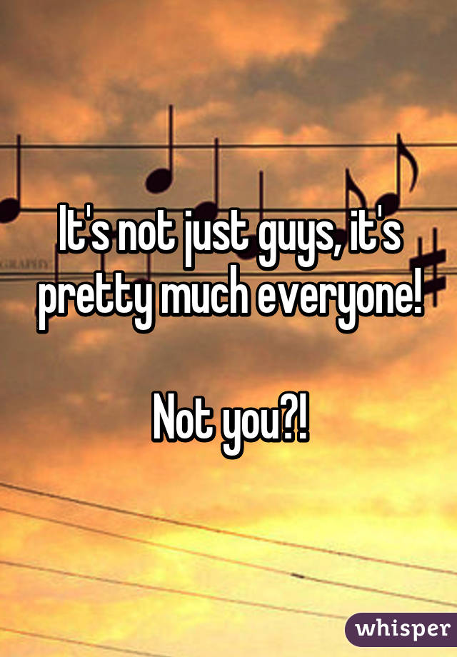 It's not just guys, it's pretty much everyone!

Not you?!