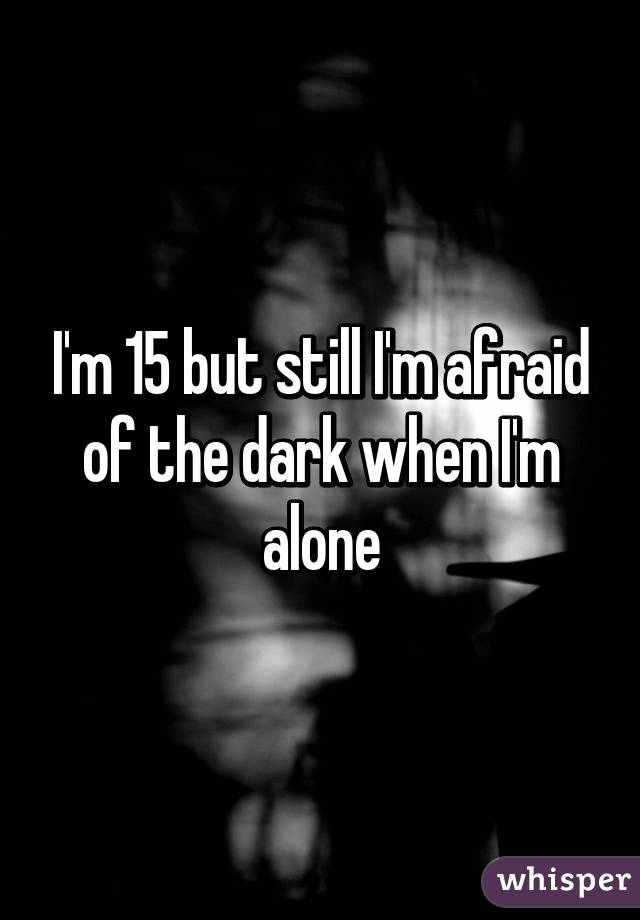 I'm 15 but still I'm afraid of the dark when I'm alone