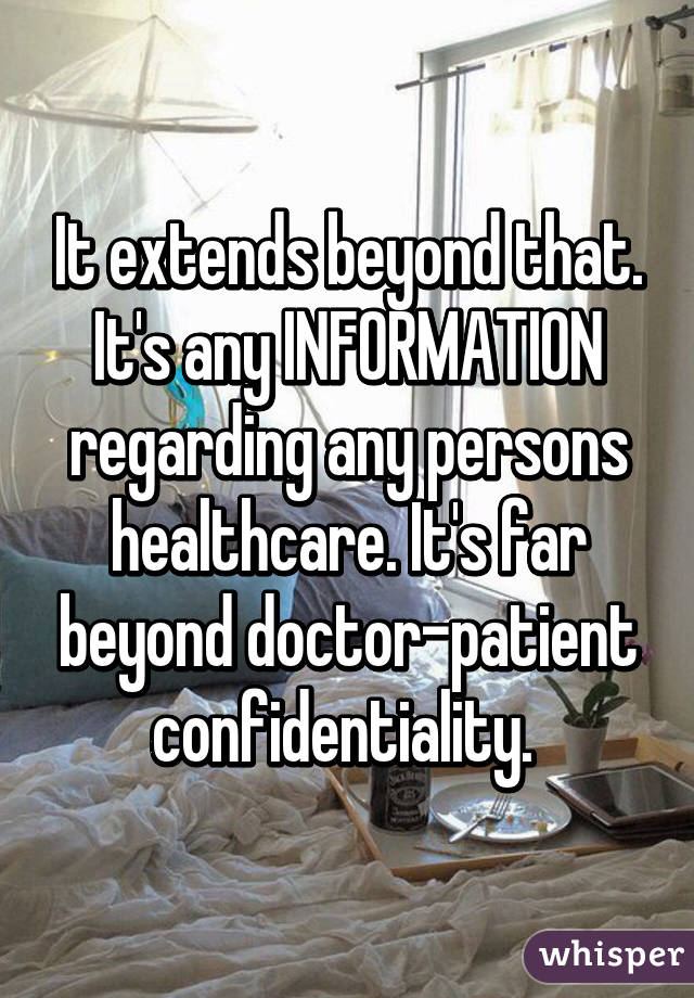 It extends beyond that. It's any INFORMATION regarding any persons healthcare. It's far beyond doctor-patient confidentiality. 