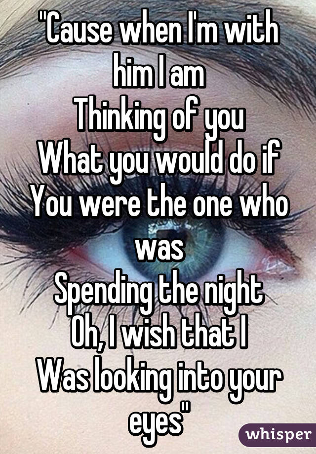 "Cause when I'm with him I am
Thinking of you
What you would do if You were the one who was
Spending the night
Oh, I wish that I
Was looking into your eyes"