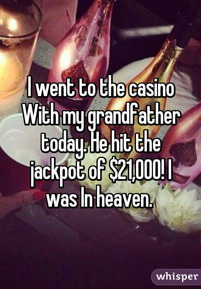 I went to the casino
With my grandfather today. He hit the jackpot of $21,000! I was In heaven. 