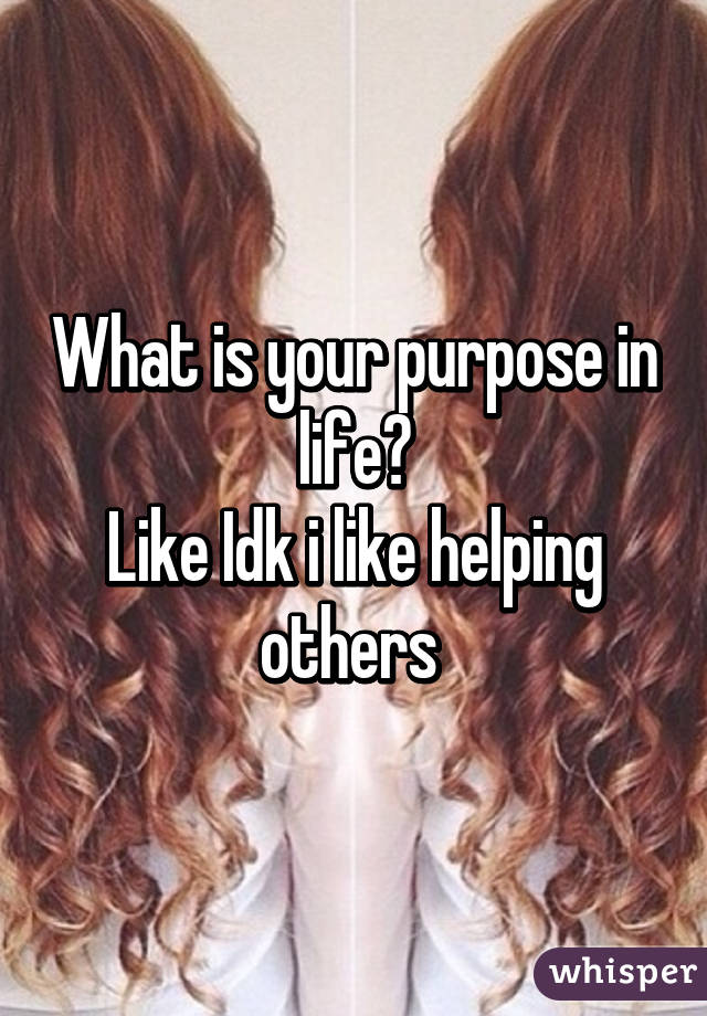 What is your purpose in life?
Like Idk i like helping others 