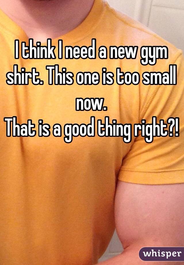 I think I need a new gym shirt. This one is too small now.
That is a good thing right?!