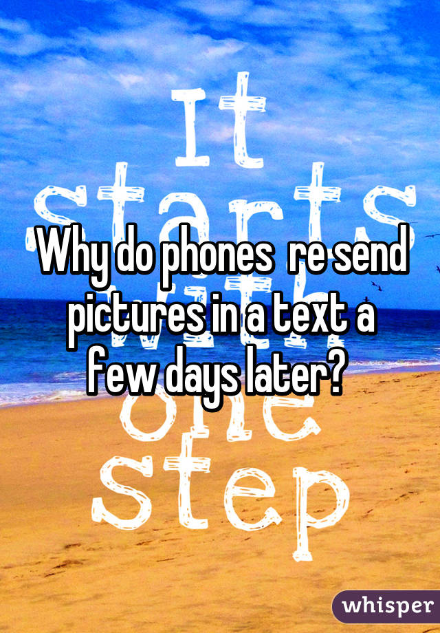 Why do phones  re send pictures in a text a few days later? 