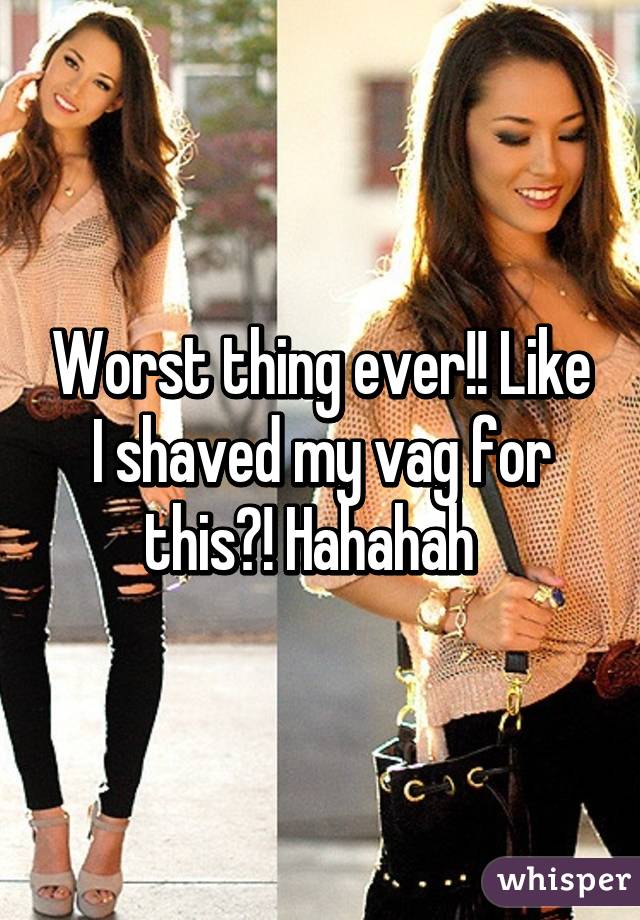 Worst thing ever!! Like I shaved my vag for this?! Hahahah  