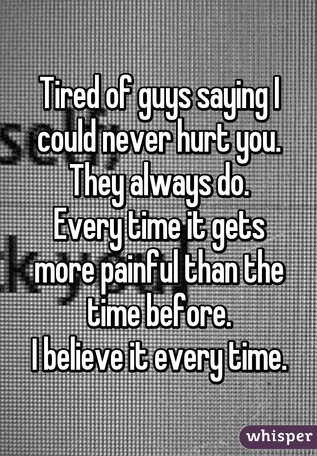 Tired of guys saying I could never hurt you.
They always do.
Every time it gets more painful than the time before.
I believe it every time.