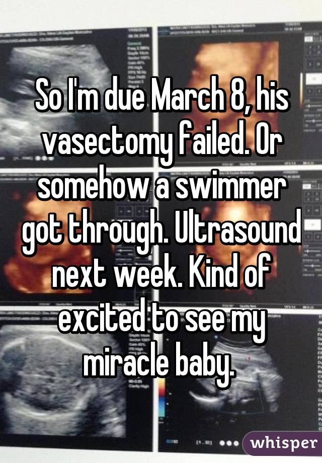 So I'm due March 8, his vasectomy failed. Or somehow a swimmer got through. Ultrasound next week. Kind of excited to see my miracle baby. 