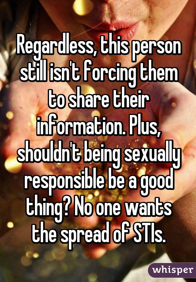 Regardless, this person still isn't forcing them to share their information. Plus, shouldn't being sexually responsible be a good thing? No one wants the spread of STIs.