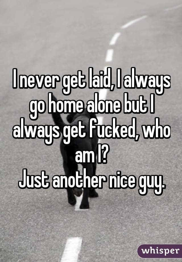 I never get laid, I always go home alone but I always get fucked, who am I?
Just another nice guy.