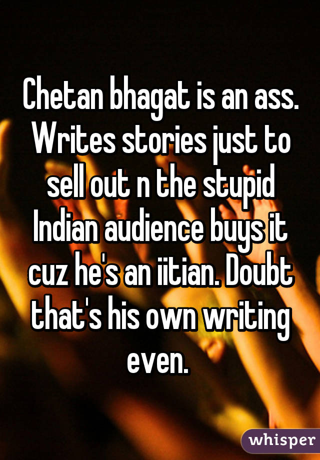 Chetan bhagat is an ass. Writes stories just to sell out n the stupid Indian audience buys it cuz he's an iitian. Doubt that's his own writing even. 