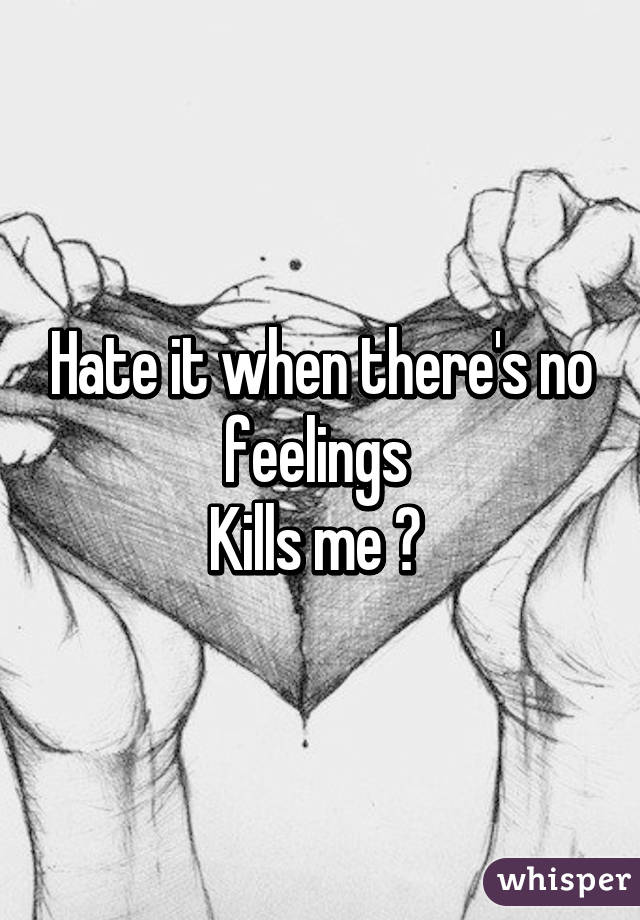 Hate it when there's no feelings 
Kills me 😒 