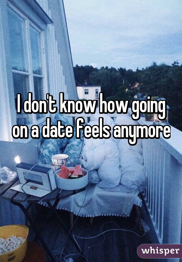 I don't know how going on a date feels anymore 