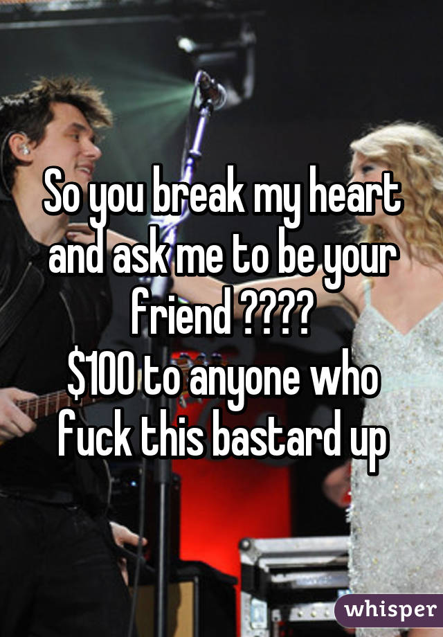 So you break my heart and ask me to be your friend ????
$100 to anyone who fuck this bastard up