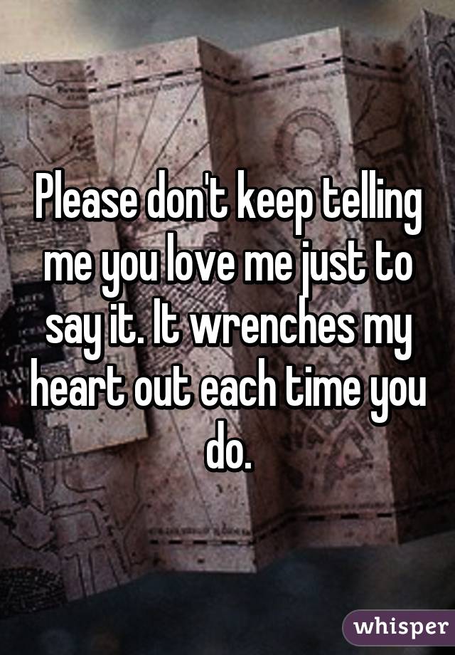 Please don't keep telling me you love me just to say it. It wrenches my heart out each time you do.