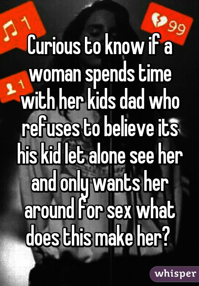 Curious to know if a woman spends time with her kids dad who refuses to believe its his kid let alone see her and only wants her around for sex what does this make her? 