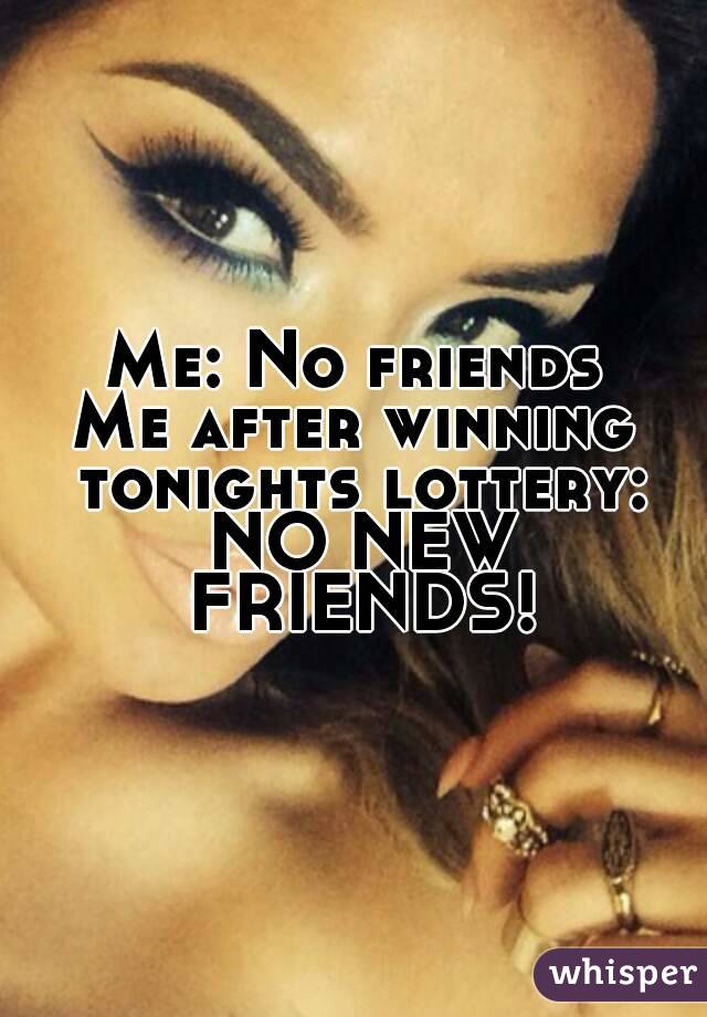 Me: No friends
Me after winning tonights lottery: NO NEW FRIENDS!