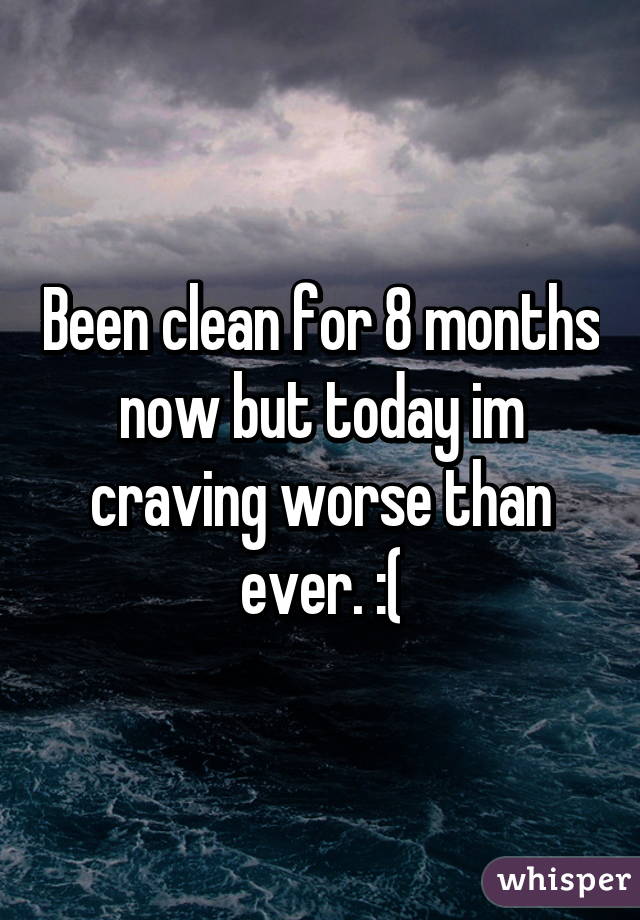 Been clean for 8 months now but today im craving worse than ever. :(