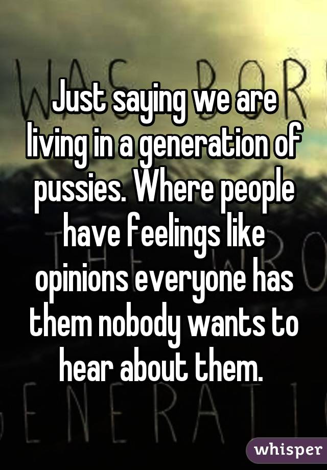 Just saying we are living in a generation of pussies. Where people have feelings like opinions everyone has them nobody wants to hear about them. 