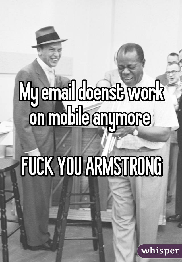 My email doenst work on mobile anymore 

FUCK YOU ARMSTRONG