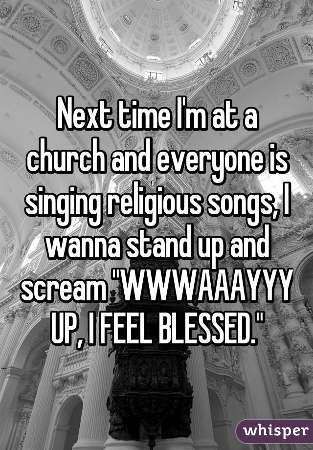 Next time I'm at a church and everyone is singing religious songs, I wanna stand up and scream "WWWAAAYYY UP, I FEEL BLESSED."