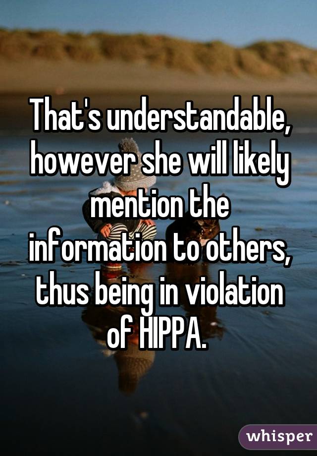 That's understandable, however she will likely mention the information to others, thus being in violation of HIPPA. 