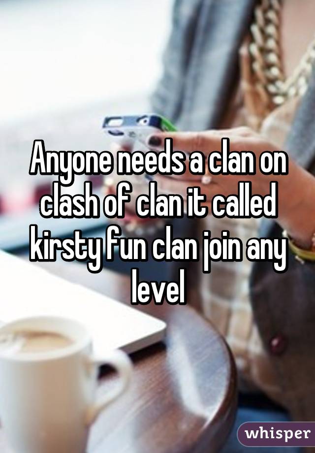 Anyone needs a clan on clash of clan it called kirsty fun clan join any level