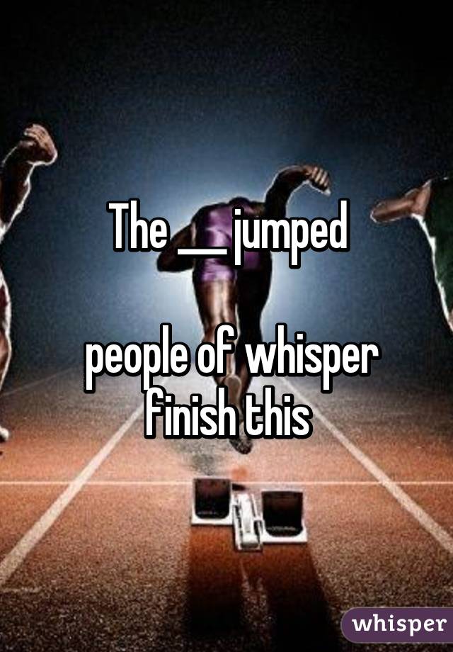 The ___ jumped

 people of whisper finish this