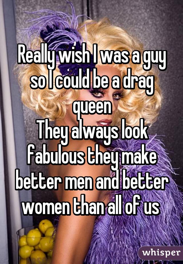 Really wish I was a guy so I could be a drag queen
They always look fabulous they make better men and better women than all of us 