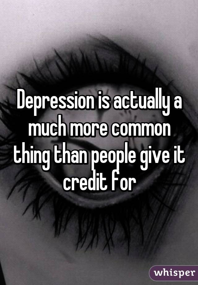 Depression is actually a much more common thing than people give it credit for