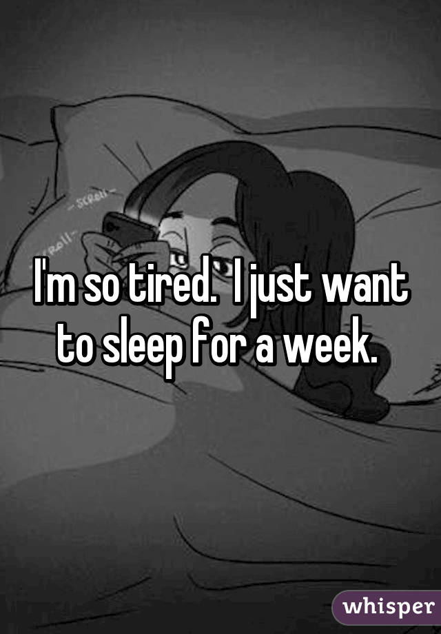 I'm so tired.  I just want to sleep for a week. 