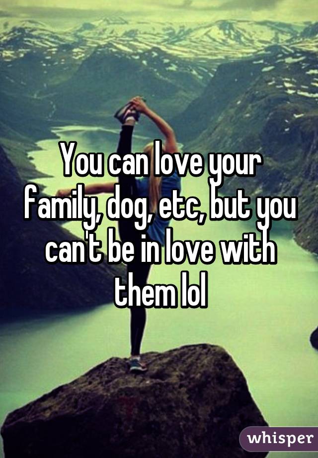 You can love your family, dog, etc, but you can't be in love with them lol