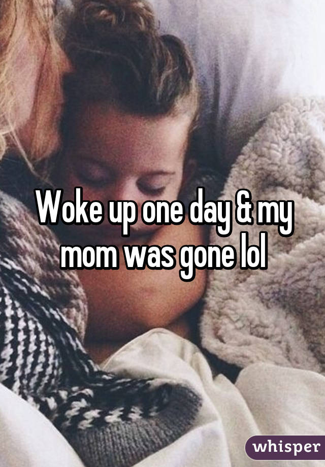 Woke up one day & my mom was gone lol