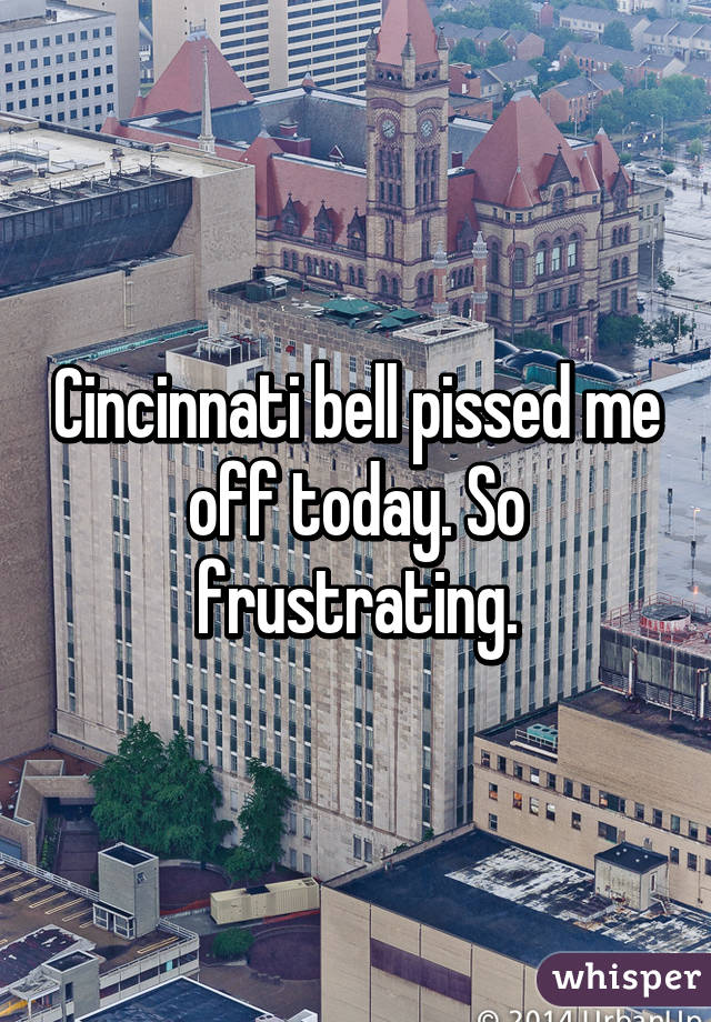 Cincinnati bell pissed me off today. So frustrating.