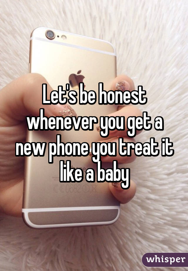 Let's be honest whenever you get a new phone you treat it like a baby